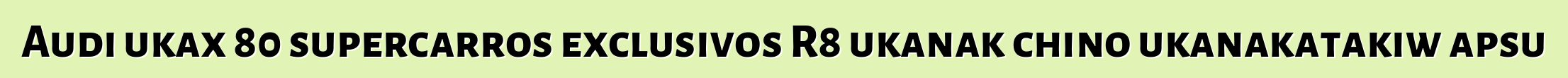 Audi ukax 80 supercarros exclusivos R8 ukanak chino ukanakatakiw apsu