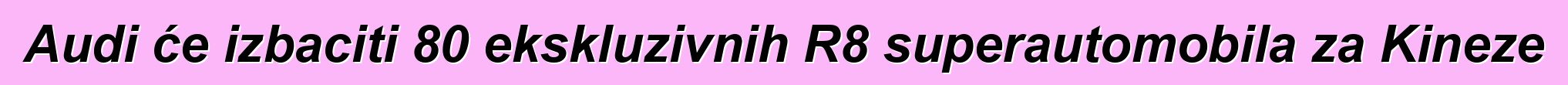 Audi će izbaciti 80 ekskluzivnih R8 superautomobila za Kineze