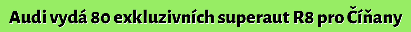 Audi vydá 80 exkluzivních superaut R8 pro Číňany