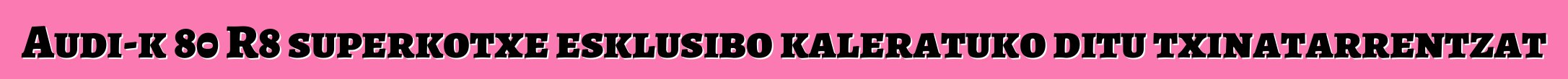 Audi-k 80 R8 superkotxe esklusibo kaleratuko ditu txinatarrentzat