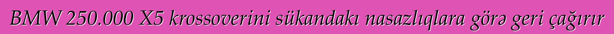 BMW 250.000 X5 krossoverini sükandakı nasazlıqlara görə geri çağırır