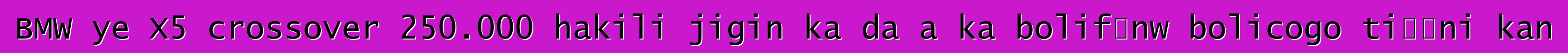 BMW ye X5 crossover 250.000 hakili jigin ka da a ka bolifɛnw bolicogo tiɲɛni kan