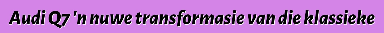 Audi Q7 'n nuwe transformasie van die klassieke