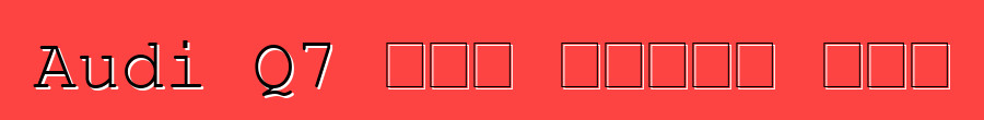 Audi Q7 አዲስ የጥንታዊ ለውጥ