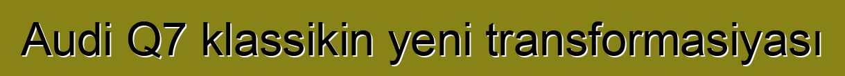 Audi Q7 klassikin yeni transformasiyası