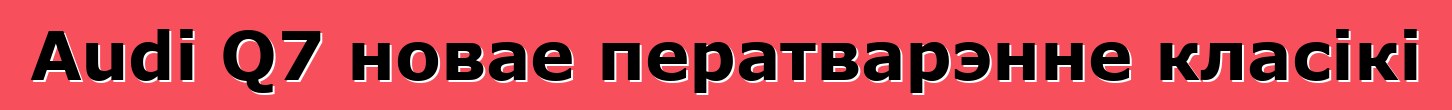 Audi Q7 новае ператварэнне класікі