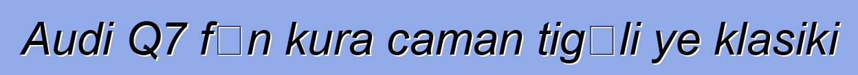 Audi Q7 fɛn kura caman tigɛli ye klasiki