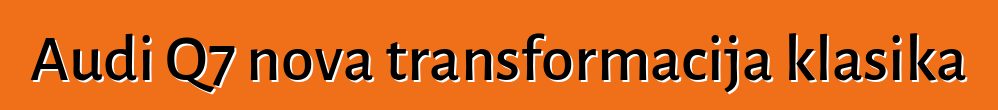 Audi Q7 nova transformacija klasika
