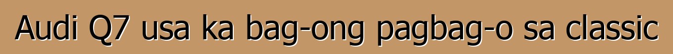 Audi Q7 usa ka bag-ong pagbag-o sa classic