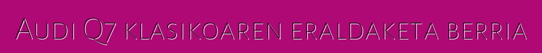 Audi Q7 klasikoaren eraldaketa berria