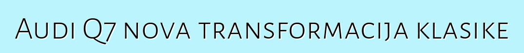 Audi Q7 nova transformacija klasike