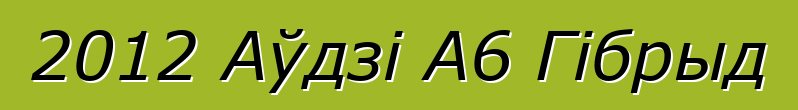 2012 Аўдзі А6 Гібрыд