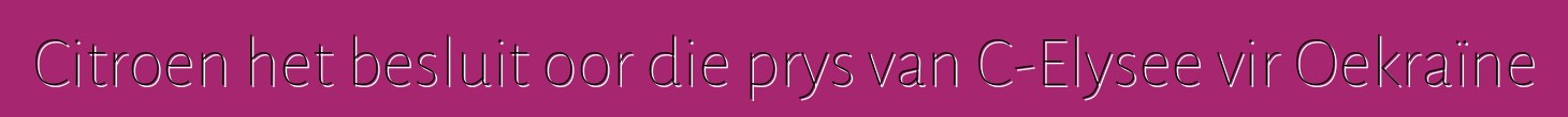 Citroen het besluit oor die prys van C-Elysee vir Oekraïne
