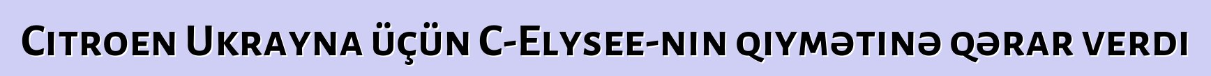 Citroen Ukrayna üçün C-Elysee-nin qiymətinə qərar verdi