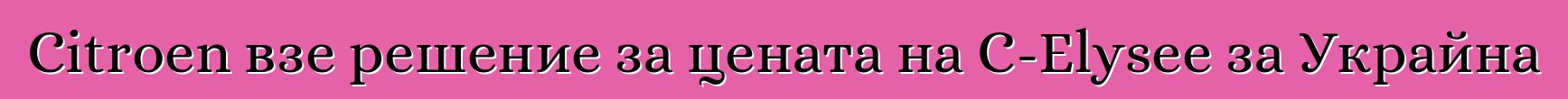 Citroen взе решение за цената на C-Elysee за Украйна