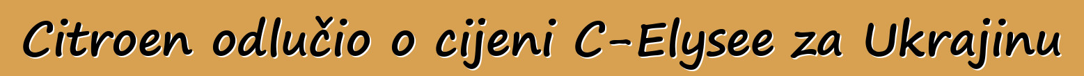 Citroen odlučio o cijeni C-Elysee za Ukrajinu