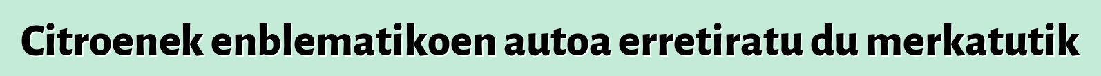 Citroenek enblematikoen autoa erretiratu du merkatutik