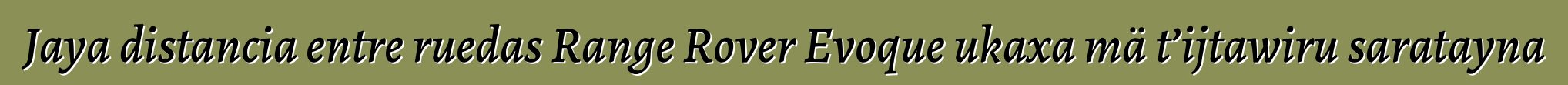 Jaya distancia entre ruedas Range Rover Evoque ukaxa mä t’ijtawiru saratayna