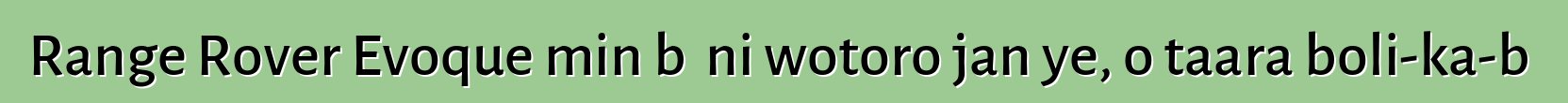 Range Rover Evoque min bɛ ni wotoro jan ye, o taara boli-ka-bɔ