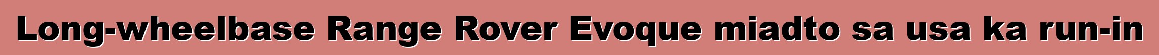 Long-wheelbase Range Rover Evoque miadto sa usa ka run-in