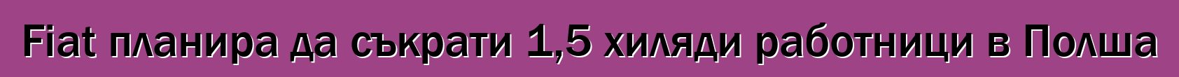 Fiat планира да съкрати 1,5 хиляди работници в Полша