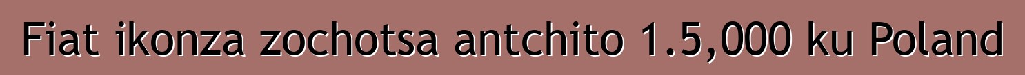 Fiat ikonza zochotsa antchito 1.5,000 ku Poland