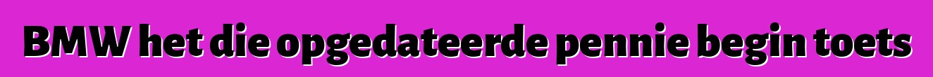 BMW het die opgedateerde pennie begin toets