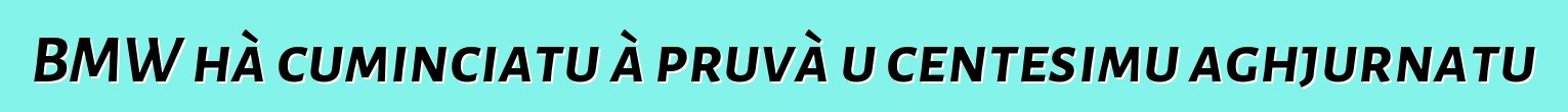 BMW hà cuminciatu à pruvà u centesimu aghjurnatu