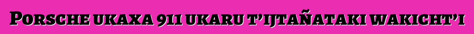 Porsche ukaxa 911 ukaru t’ijtañataki wakicht’i