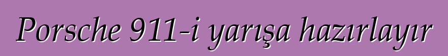 Porsche 911-i yarışa hazırlayır