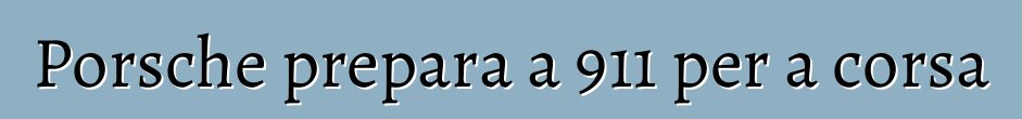 Porsche prepara a 911 per a corsa