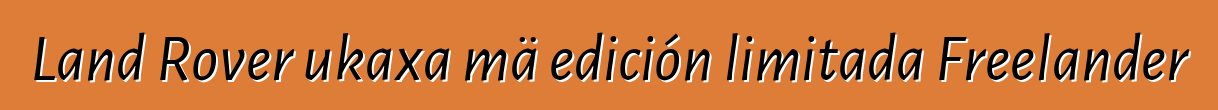 Land Rover ukaxa mä edición limitada Freelander