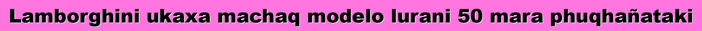 Lamborghini ukaxa machaq modelo lurani 50 mara phuqhañataki
