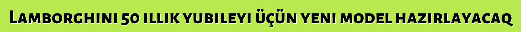 Lamborghini 50 illik yubileyi üçün yeni model hazırlayacaq