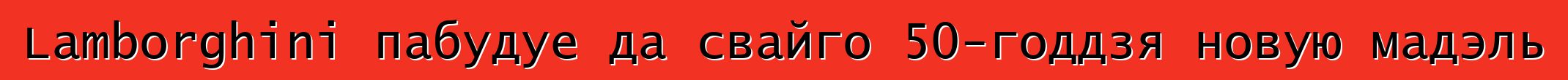 Lamborghini пабудуе да свайго 50-годдзя новую мадэль