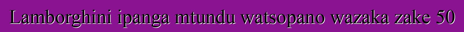Lamborghini ipanga mtundu watsopano wazaka zake 50