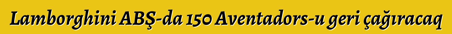 Lamborghini ABŞ-da 150 Aventadors-u geri çağıracaq