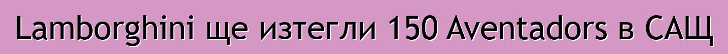 Lamborghini ще изтегли 150 Aventadors в САЩ