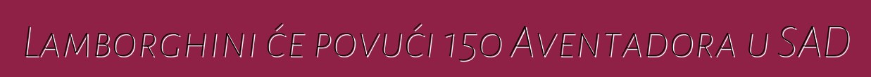 Lamborghini će povući 150 Aventadora u SAD