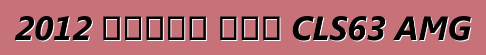 2012 መርሴዲስ ቤንዝ CLS63 AMG