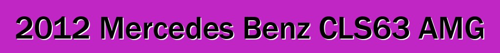 2012 Mercedes Benz CLS63 AMG