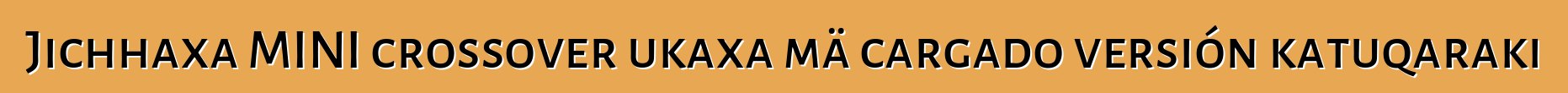 Jichhaxa MINI crossover ukaxa mä cargado versión katuqaraki