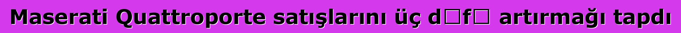 Maserati Quattroporte satışlarını üç dəfə artırmağı tapdı