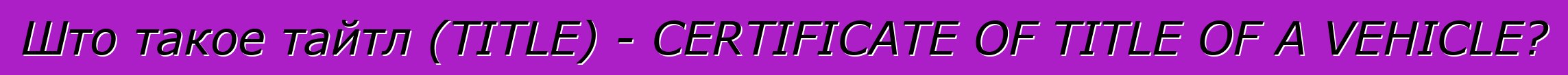 Што такое тайтл (TITLE) - CERTIFICATE OF TITLE OF A VEHICLE?
