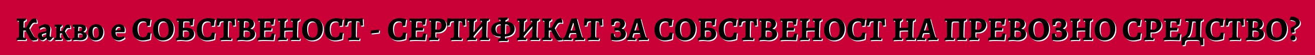 Какво е СОБСТВЕНОСТ - СЕРТИФИКАТ ЗА СОБСТВЕНОСТ НА ПРЕВОЗНО СРЕДСТВО?
