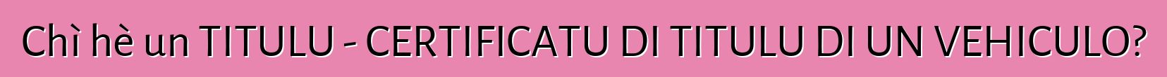 Chì hè un TITULU - CERTIFICATU DI TITULU DI UN VEHICULO?