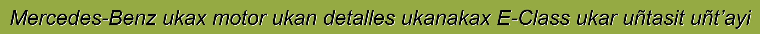 Mercedes-Benz ukax motor ukan detalles ukanakax E-Class ukar uñtasit uñt’ayi