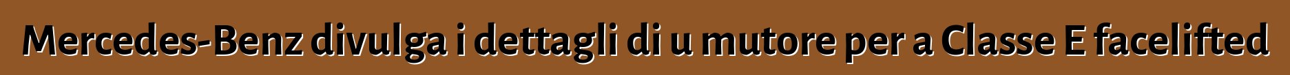 Mercedes-Benz divulga i dettagli di u mutore per a Classe E facelifted