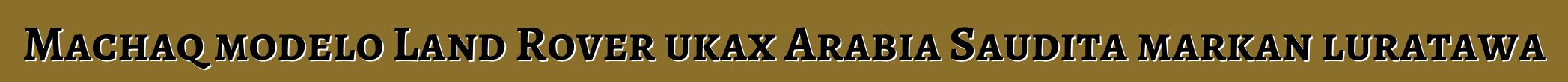 Machaq modelo Land Rover ukax Arabia Saudita markan luratawa