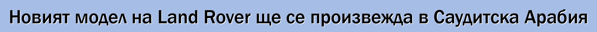 Новият модел на Land Rover ще се произвежда в Саудитска Арабия